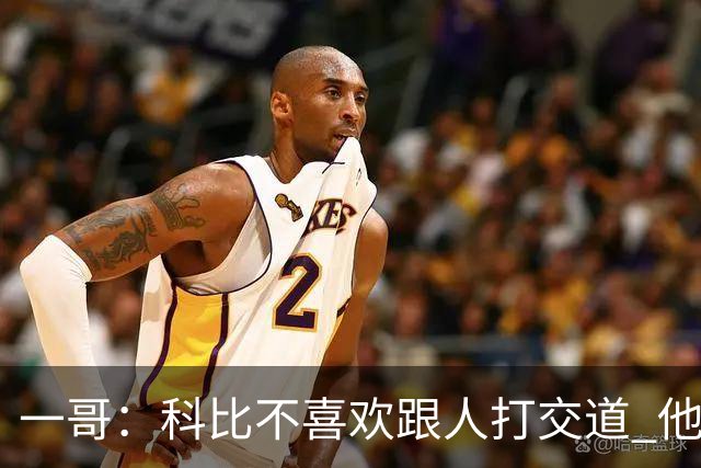 一哥：科比不喜欢跟人打交道 他真正尊重的只有一个人就是欧文