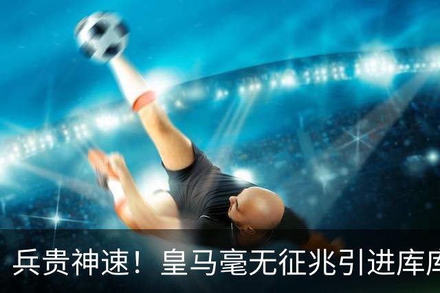 兵贵神速！皇马毫无征兆引进库库 36h敲定B席 两天谈好科纳特...